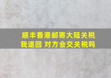 顺丰香港邮寄大陆关税我退回 对方会交关税吗